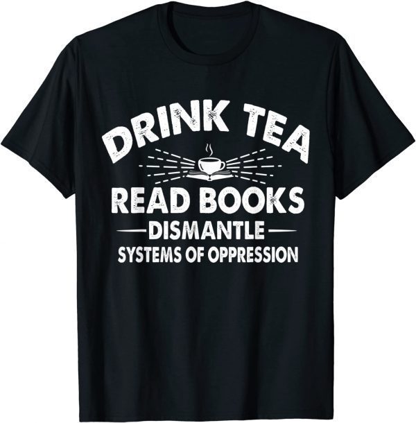 Drink Tea Read Books Dismantle Systems Of Oppression 2022 Shirt