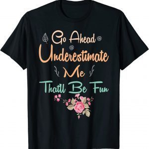 Go Ahead Underestimate Me That'll Be Fun 2022 Shirt