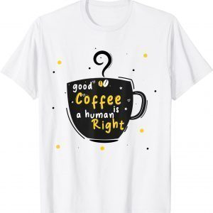 Good Coffee Is A Human Right 2022 Shirt