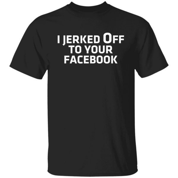 I Jerked Off To Your Facebook 2022 shirt