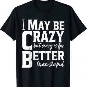 I May Be Crazy But Crazy Is Far Better Than Stupid 2022 Shirt