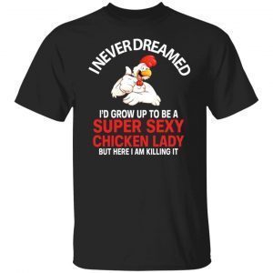 I Never Dreamed I’d Grow Up To Be A Super Sexy Chicken Lady Classic Shirt