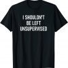 I Shouldn't Be Left Unsupervised T-Shirt