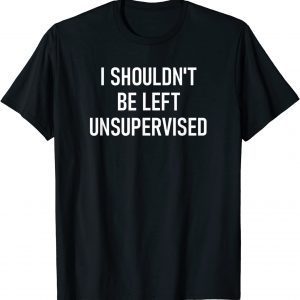 I Shouldn't Be Left Unsupervised T-Shirt