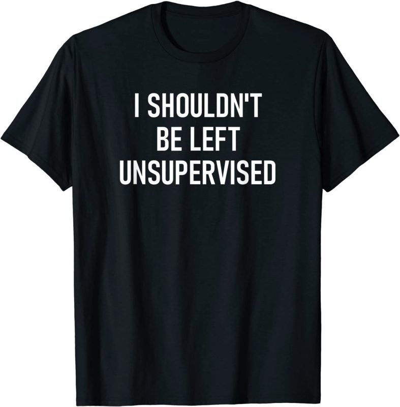 I Shouldnt Be Left Unsupervised 2022 Shirt Teeducks