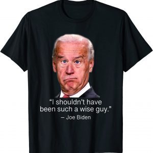 I Shouldn't Have Been Such A Wise Guy Anti Joe Biden T-Shirt