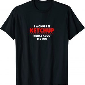 I Wonder If Ketchup Thinks About Me Too 2022 Shirt