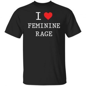 I Love Feminine Rage Limited shirt