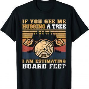 If You See Me Hugging A Tree I Am Estimating Board Feet 2022 Shirt