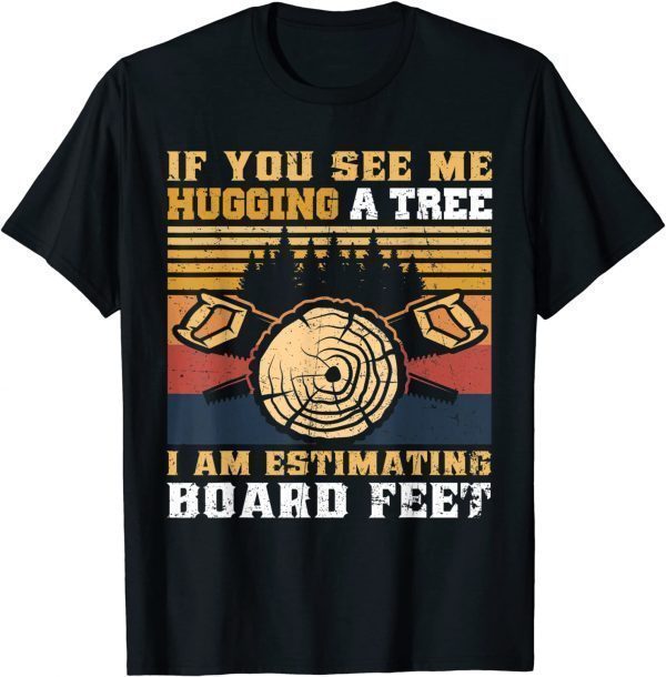 If You See Me Hugging A Tree I Am Estimating Board Feet 2022 Shirt