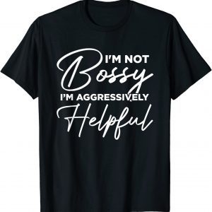 I'm Not Bossy I'm Aggressively Helpful 2022 Shirt