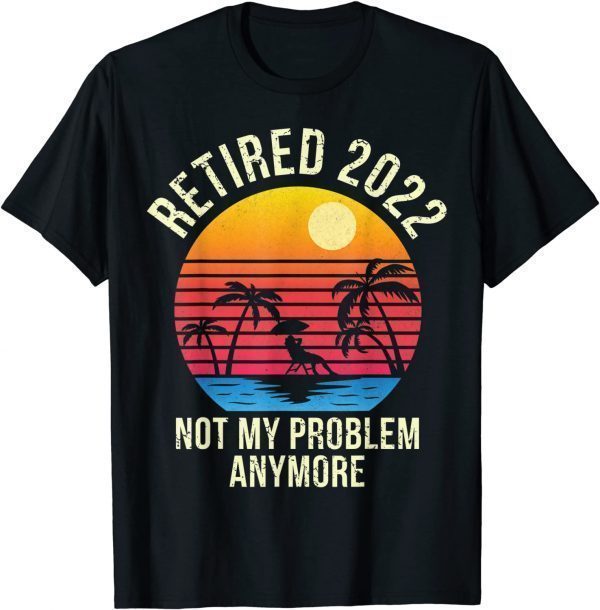 Retired 2022 Not My Problem Anymore - Senior 2022 Retirement Limited Shirt