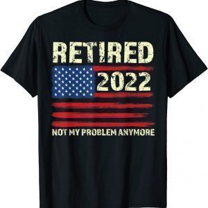 Retired 2022 Not My Problem Anymore - Senior 2022 Retirement Gift Shirt