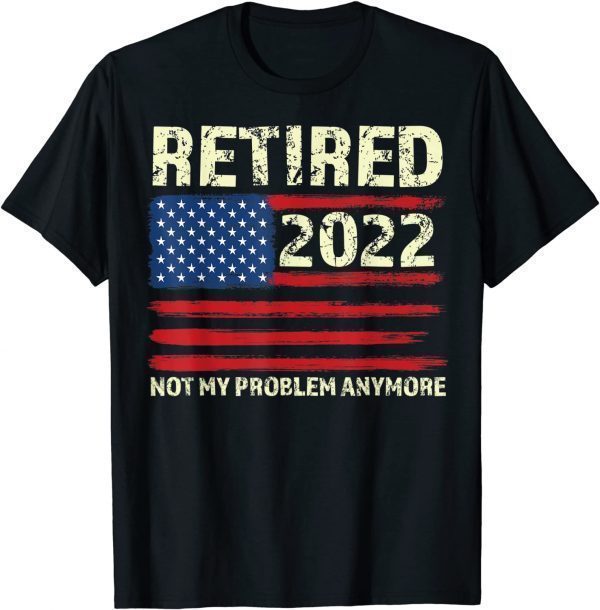 Retired 2022 Not My Problem Anymore - Senior 2022 Retirement Gift Shirt