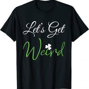 ST Patrick's Day Let's Get Weird Gift Shirt