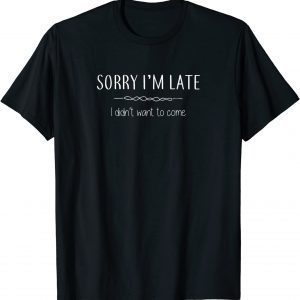 Sorry I'm Late I Didn't Want To Come Classic Shirt