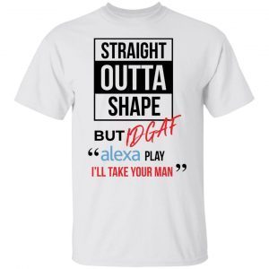 Straight Outta Shape But Idgaf Alexa Play I’ll Take Your Man Classic shirt