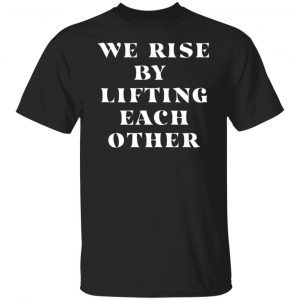 We Rise By Lifting Each Other 2022 shirt