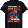 Yes I Know I'm On Fire Let Finish This Weld 2022 Shirt