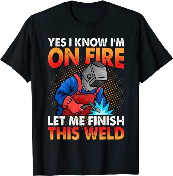Yes I Know I'm On Fire Let Finish This Weld 2022 Shirt