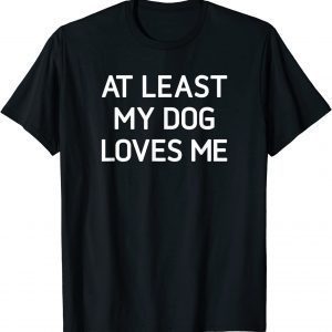 At Least My Dog Loves Me 2022 Shirt