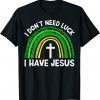 I Don't Need Luck I Have Jesus God St Patricks Day Christian T-Shirt