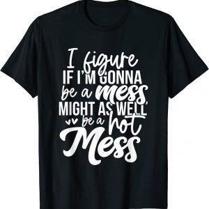 I Figure If I'm Gonna Be A Mess Might As Well Be A Hot Mess Limited T-Shirt