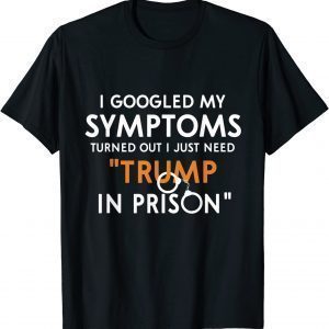 I Googled My Symptoms Turns Out I Just Need Trump In Prison Classic Shirt