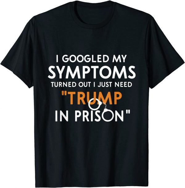 I Googled My Symptoms Turns Out I Just Need Trump In Prison Classic Shirt