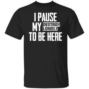 I pause my destroy lonely to be here Classic shirt