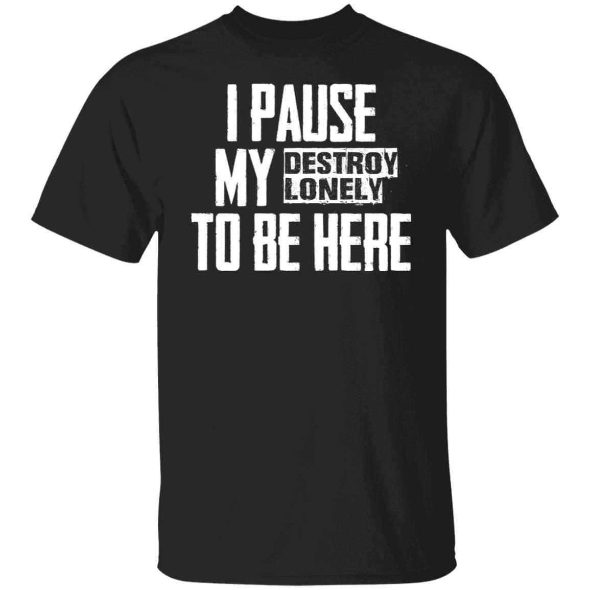 I pause my destroy lonely to be here Classic shirt