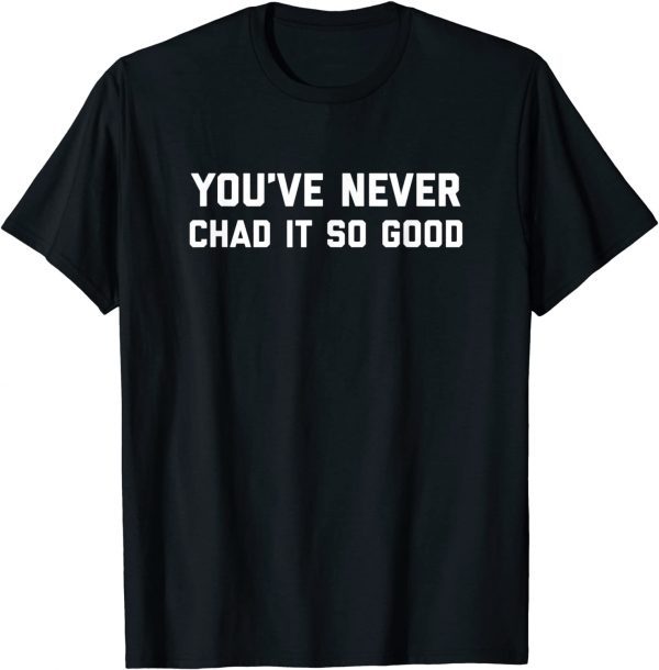 You’ve Never Chad It So Good 2022 Shirt