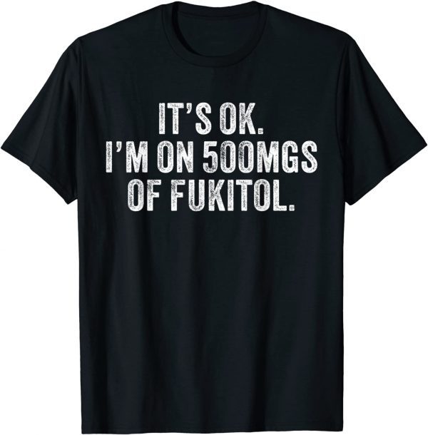 It's ok I'm on 500mg of Fukitol 2022 Shirt