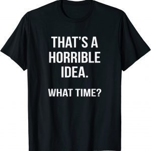 That's A Horrible Idea What Time Gift Shirt