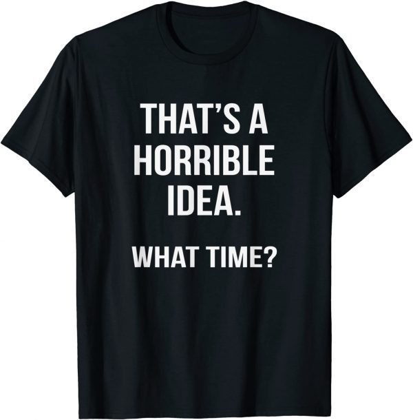 That's A Horrible Idea What Time Gift Shirt