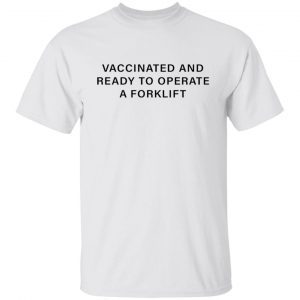 Vaccinated and ready to operate a forklift shirt