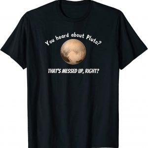 You Heard About Pluto? That's Messed Up, Right? Classic Shirt