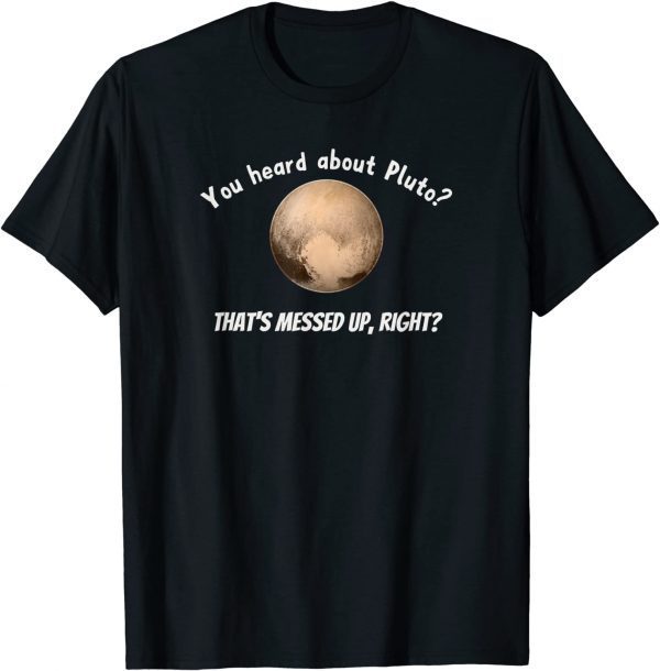 You Heard About Pluto? That's Messed Up, Right? Classic Shirt