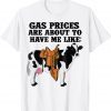 Dairy Cow Gas Prices Are About To Have Me Like Gift Shirt