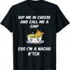 Dip Me In Cheese And Call Me A Chip Cus I'm A Nacho B'tch Classic Shirt
