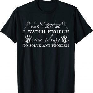 Dont Test Me I Watch Enough Crime Shows To Solve Any Problem Classic Shirt