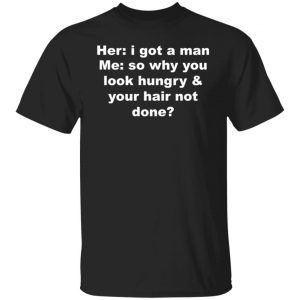 Her i got a man me so why you look hungry 2022 shirt
