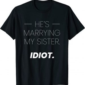 Hes Marrying My Sister… Idiot Classic Shirt