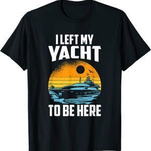 I Left My Yacht To Be Here, Boat Captain 2022 Shirt
