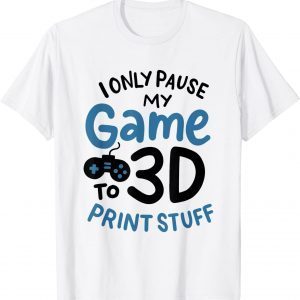 I Only Pause My Game To 3D Print Stuff 2022 Shirt