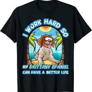 I Work Hard So My Brittany Spaniel Can Have A Better Life 2022 Shirt