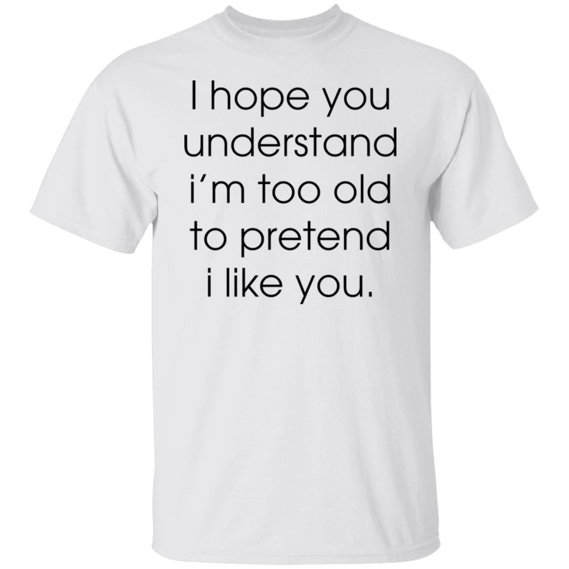 I hope you understand i’m too old to pretend i like you Classic shirt