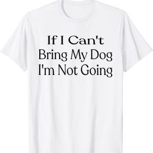 If I Can't Bring My Dog, I'm Not Going Pet Animal Classic Shirt
