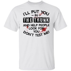 I’ll put you in the trunk and help people look for you don’t test me 2022 shirt