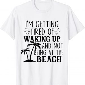 I'm Getting Tired Of Waking Up And Not Being At The Beach 2022 Shirt